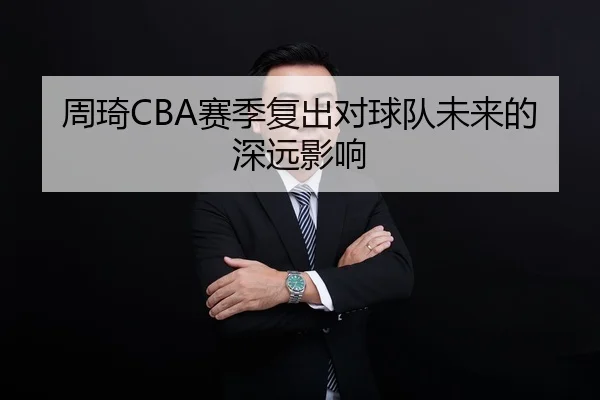 周琦CBA赛季复出对球队未来的深远影响